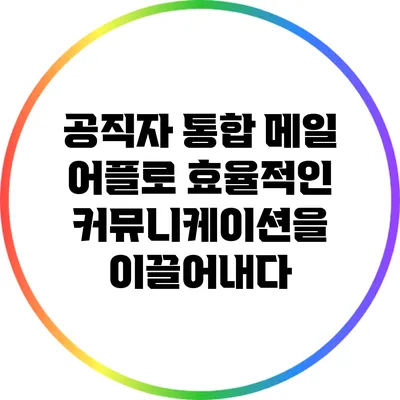 공직자 통합 메일 어플로 효율적인 커뮤니케이션을 이끌어내다