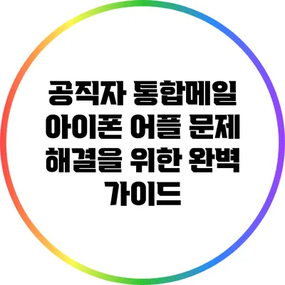 공직자 통합메일 아이폰 어플 문제 해결을 위한 완벽 가이드