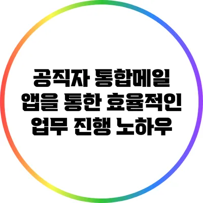 공직자 통합메일 앱을 통한 효율적인 업무 진행 노하우