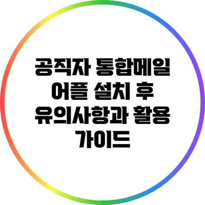 공직자 통합메일 어플 설치 후 유의사항과 활용 가이드