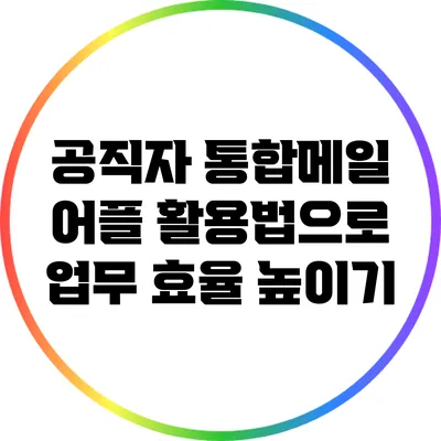 공직자 통합메일 어플 활용법으로 업무 효율 높이기