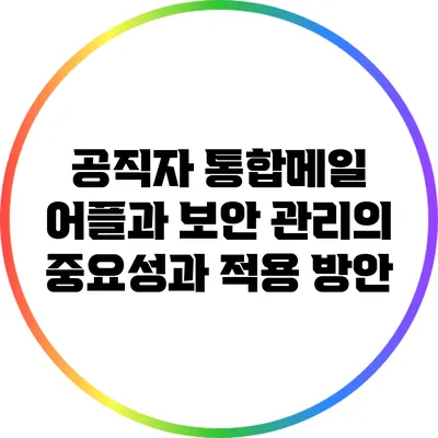 공직자 통합메일 어플과 보안 관리의 중요성과 적용 방안