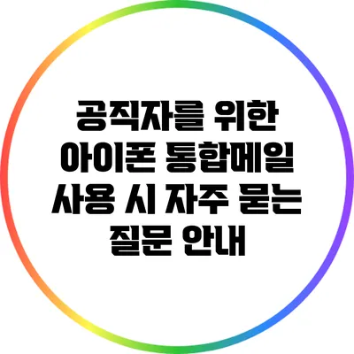 공직자를 위한 아이폰 통합메일 사용 시 자주 묻는 질문 안내