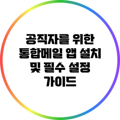공직자를 위한 통합메일 앱 설치 및 필수 설정 가이드
