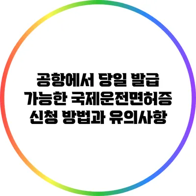 공항에서 당일 발급 가능한 국제운전면허증 신청 방법과 유의사항
