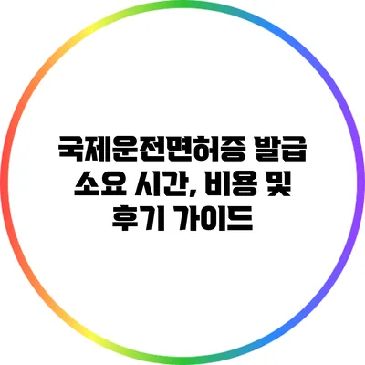 국제운전면허증 발급 소요 시간, 비용 및 후기 가이드