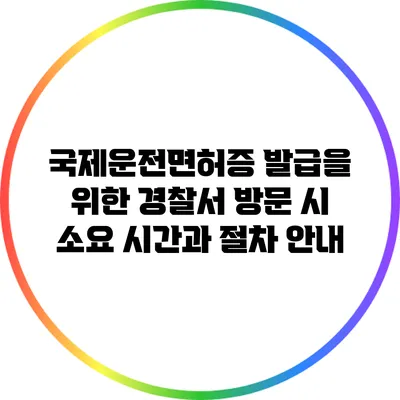 국제운전면허증 발급을 위한 경찰서 방문 시 소요 시간과 절차 안내
