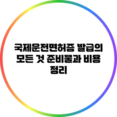 국제운전면허증 발급의 모든 것: 준비물과 비용 정리