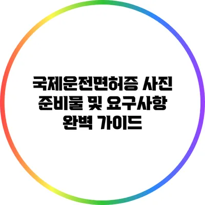 국제운전면허증 사진 준비물 및 요구사항 완벽 가이드