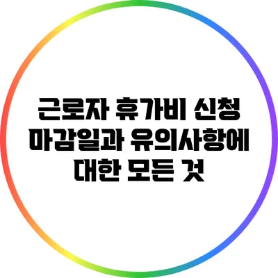 근로자 휴가비 신청 마감일과 유의사항에 대한 모든 것