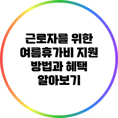 근로자를 위한 여름휴가비 지원 방법과 혜택 알아보기