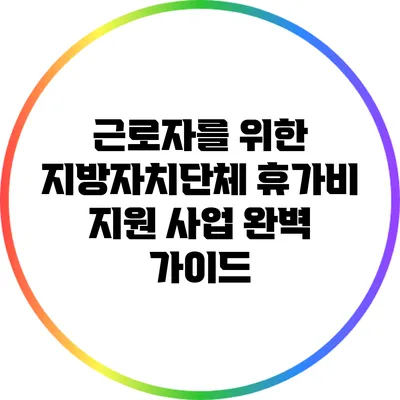 근로자를 위한 지방자치단체 휴가비 지원 사업 완벽 가이드