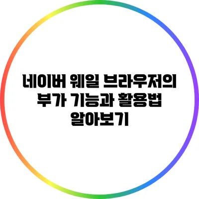 네이버 웨일 브라우저의 부가 기능과 활용법 알아보기