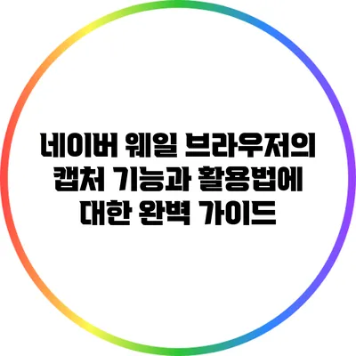 네이버 웨일 브라우저의 캡처 기능과 활용법에 대한 완벽 가이드