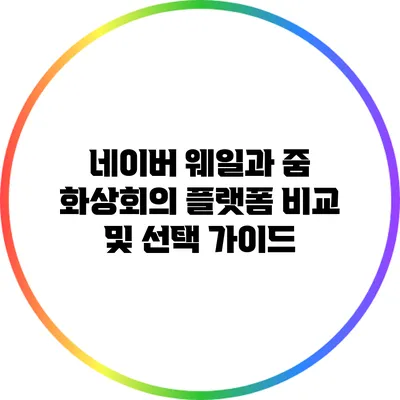 네이버 웨일과 줌: 화상회의 플랫폼 비교 및 선택 가이드