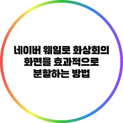 네이버 웨일로 화상회의 화면을 효과적으로 분할하는 방법