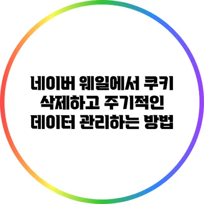 네이버 웨일에서 쿠키 삭제하고 주기적인 데이터 관리하는 방법
