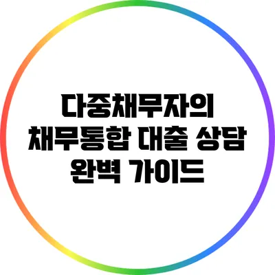 다중채무자의 채무통합 대출 상담 완벽 가이드