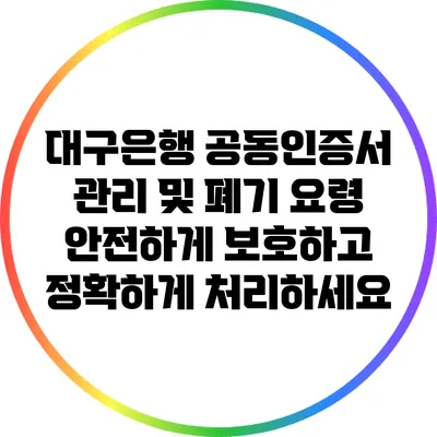 대구은행 공동인증서 관리 및 폐기 요령: 안전하게 보호하고 정확하게 처리하세요
