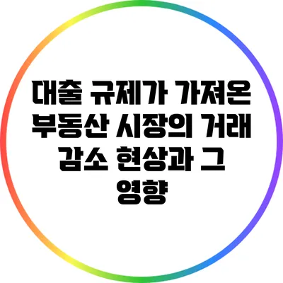 대출 규제가 가져온 부동산 시장의 거래 감소 현상과 그 영향