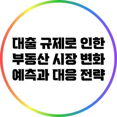 대출 규제로 인한 부동산 시장 변화 예측과 대응 전략