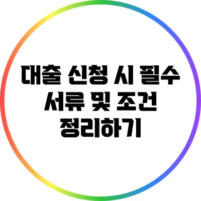 대출 신청 시 필수 서류 및 조건 정리하기