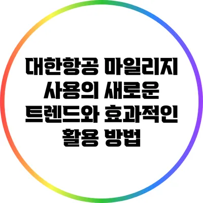 대한항공 마일리지 사용의 새로운 트렌드와 효과적인 활용 방법