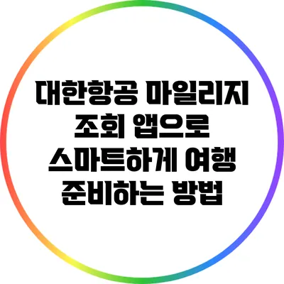 대한항공 마일리지 조회 앱으로 스마트하게 여행 준비하는 방법