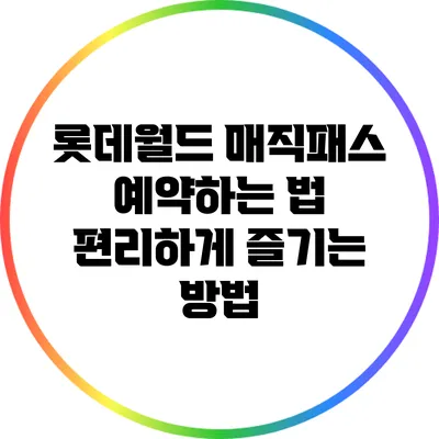 롯데월드 매직패스 예약하는 법: 편리하게 즐기는 방법
