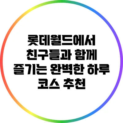롯데월드에서 친구들과 함께 즐기는 완벽한 하루 코스 추천