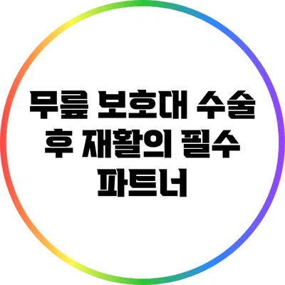 무릎 보호대: 수술 후 재활의 필수 파트너