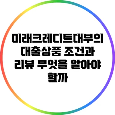 미래크레디트대부의 대출상품 조건과 리뷰: 무엇을 알아야 할까?