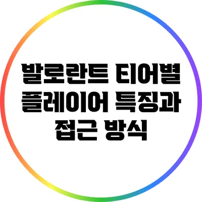 발로란트 티어별 플레이어 특징과 접근 방식