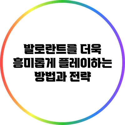 발로란트를 더욱 흥미롭게 플레이하는 방법과 전략