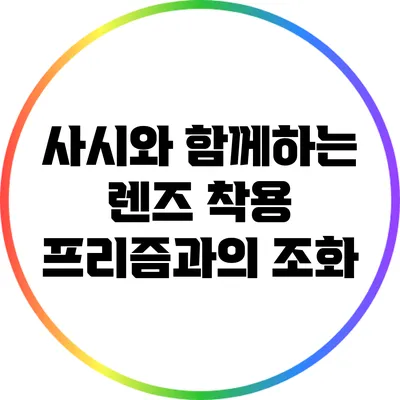 사시와 함께하는 렌즈 착용: 프리즘과의 조화