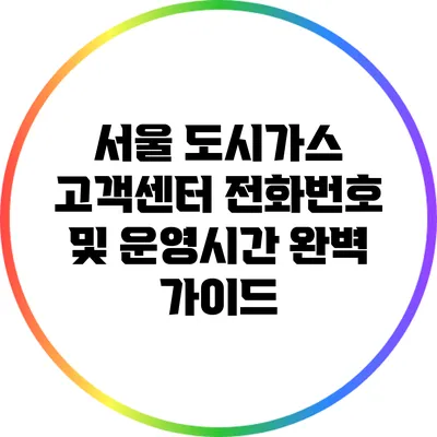 서울 도시가스 고객센터 전화번호 및 운영시간 완벽 가이드