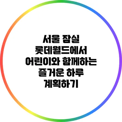 서울 잠실 롯데월드에서 어린이와 함께하는 즐거운 하루 계획하기