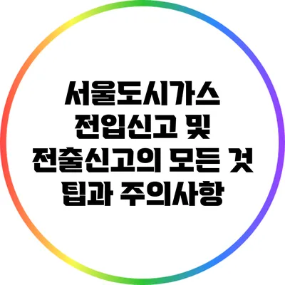 서울도시가스 전입신고 및 전출신고의 모든 것: 팁과 주의사항