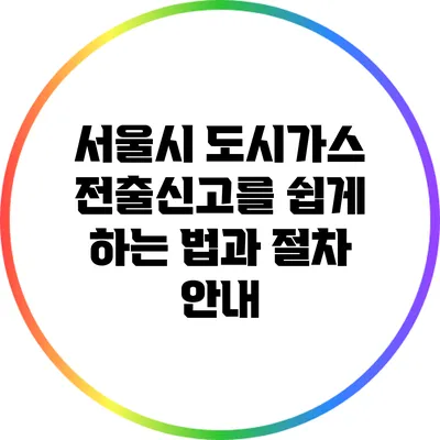 서울시 도시가스 전출신고를 쉽게 하는 법과 절차 안내