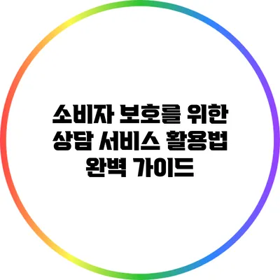 소비자 보호를 위한 상담 서비스 활용법 완벽 가이드
