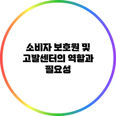 소비자 보호원 및 고발센터의 역할과 필요성