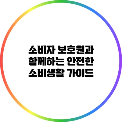 소비자 보호원과 함께하는 안전한 소비생활 가이드