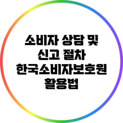 소비자 상담 및 신고 절차: 한국소비자보호원 활용법