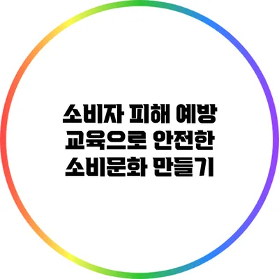소비자 피해 예방 교육으로 안전한 소비문화 만들기