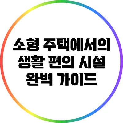 소형 주택에서의 생활 편의 시설 완벽 가이드