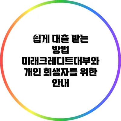 쉽게 대출 받는 방법: 미래크레디트대부와 개인 회생자를 위한 안내