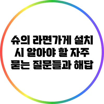 슈의 라면가게 설치 시 알아야 할 자주 묻는 질문들과 해답