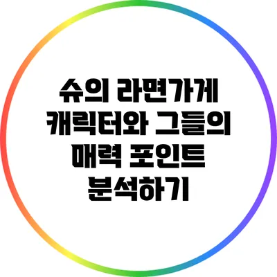 슈의 라면가게 캐릭터와 그들의 매력 포인트 분석하기