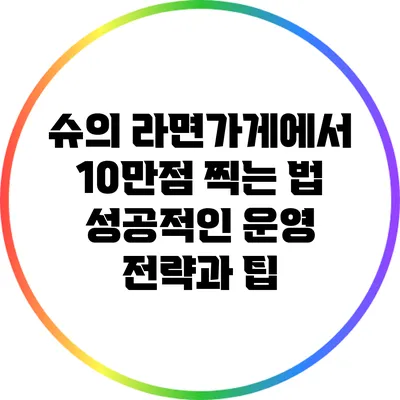 슈의 라면가게에서 10만점 찍는 법: 성공적인 운영 전략과 팁