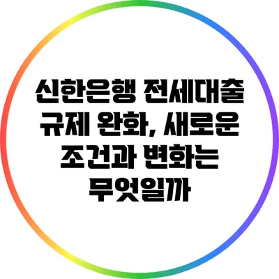 신한은행 전세대출 규제 완화, 새로운 조건과 변화는 무엇일까?
